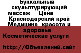 Буккальный , скульптурирующий массаж  › Цена ­ 500 - Краснодарский край Медицина, красота и здоровье » Косметические услуги   